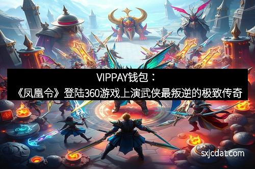 VIPPAY钱包:《凤凰令》登陆360游戏上演武侠最叛逆的极致传奇