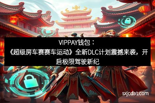 VIPPAY钱包:《超级房车赛赛车运动》全新DLC计划震撼来袭,开启极限驾驶新纪元